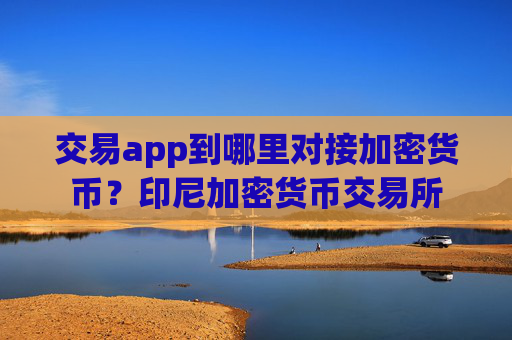 交易app到哪里对接加密货币?印尼加密货币交易所