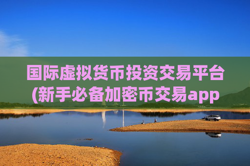 国际虚拟货币投资交易平台(新手必备加密币交易app)