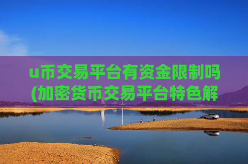 u币交易平台有资金限制吗(加密货币交易平台特色解读)