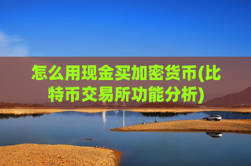 怎么用现金买加密货币(比特币交易所功能分析)