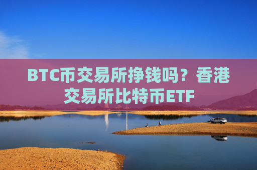 BTC币交易所挣钱吗？香港交易所比特币ETF