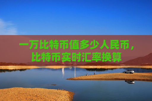 一万比特币值多少人民币，比特币实时汇率换算