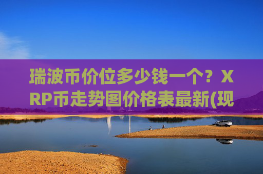 瑞波币价位多少钱一个？XRP币走势图价格表最新(现价17.2347元)
