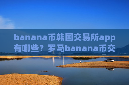 banana币韩国交易所app有哪些?罗马banana币交易所是正规交易所吗