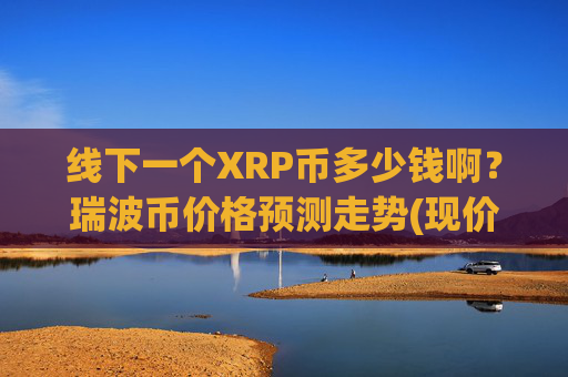 线下一个XRP币多少钱啊？瑞波币价格预测走势(现价16.3008元)