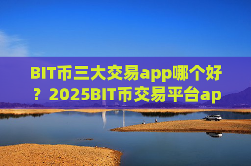 BIT币三大交易app哪个好?2025BIT币交易平台app