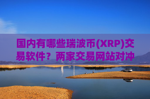 国内有哪些瑞波币(XRP)交易软件?两家交易网站对冲瑞波币(XRP)