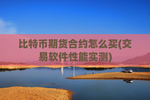 比特币期货合约怎么买(交易软件性能实测)