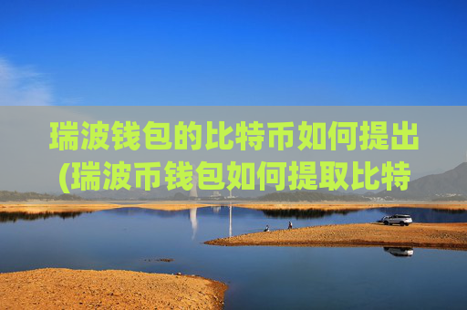 瑞波钱包的比特币如何提出(瑞波币钱包如何提取比特币)