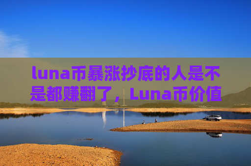 luna币暴涨抄底的人是不是都赚翻了,Luna币价值飙升 投资者收益翻倍