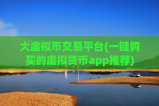 大虚拟币交易平台(一键购买的虚拟货币app推荐)