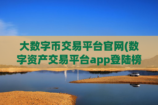 大数字币交易平台官网(数字资产交易平台app登陆榜首)