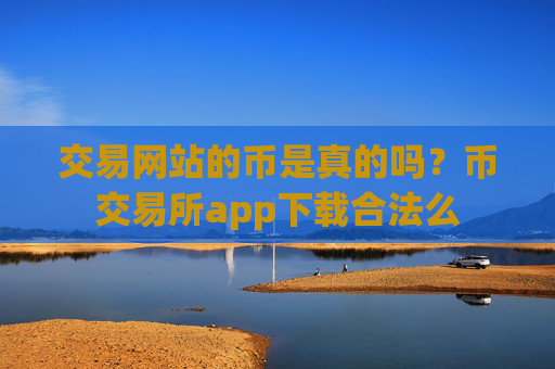 交易网站的币是真的吗?币交易所app下载合法么