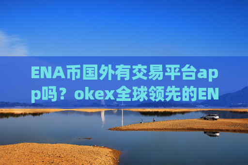 ENA币国外有交易平台app吗？okex全球领先的ENA币交易app下载