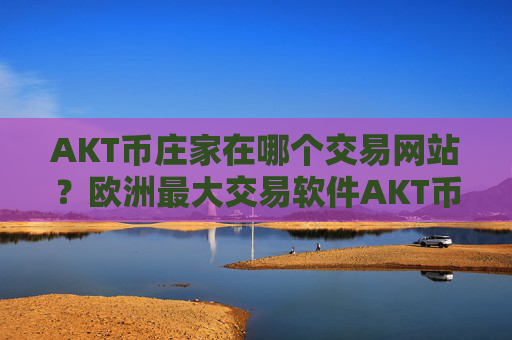 AKT币庄家在哪个交易网站?欧洲最大交易软件AKT币