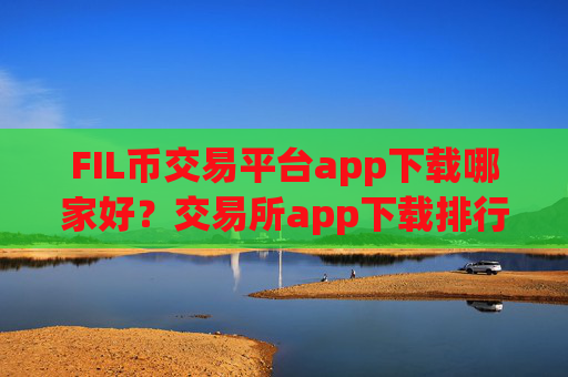 FIL币交易平台app下载哪家好？交易所app下载排行榜FIL币