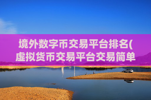 境外数字币交易平台排名(虚拟货币交易平台交易简单)