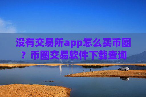 没有交易所app怎么买币圈?币圈交易软件下载查询