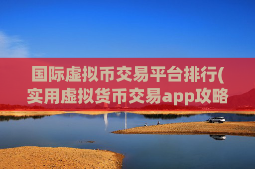 国际虚拟币交易平台排行(实用虚拟货币交易app攻略)
