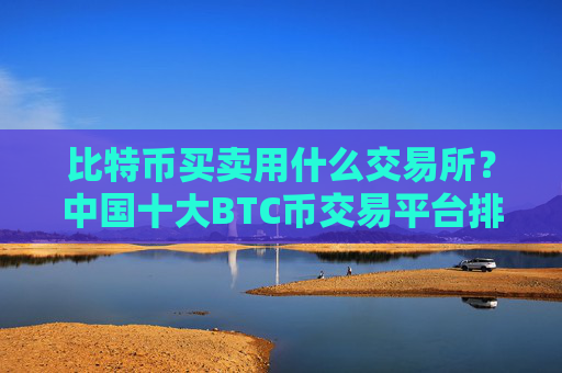 比特币买卖用什么交易所？中国十大BTC币交易平台排名