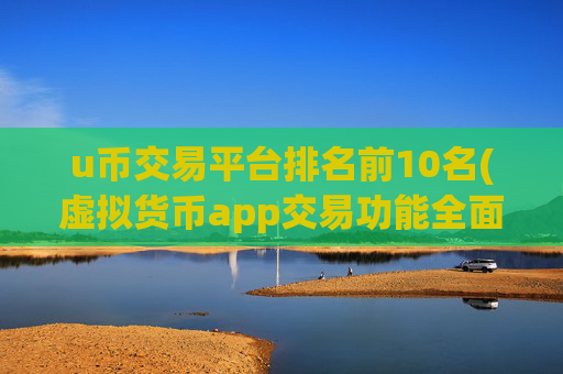 u币交易平台排名前10名(虚拟货币app交易功能全面)