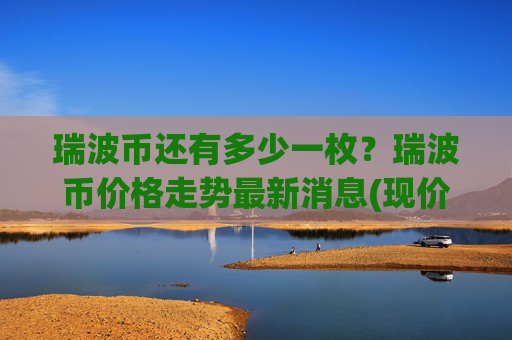 瑞波币还有多少一枚?瑞波币价格走势最新消息(现价17.4749元)