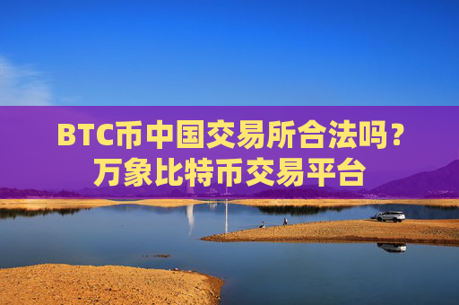 BTC币中国交易所合法吗?万象比特币交易平台