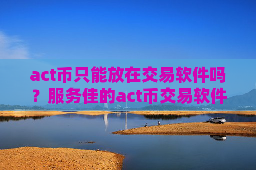 act币只能放在交易软件吗?服务佳的act币交易软件下载