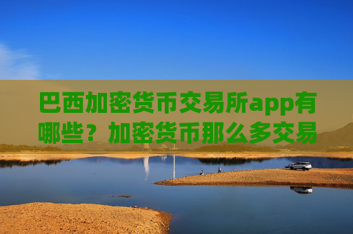 巴西加密货币交易所app有哪些?加密货币那么多交易所app下载