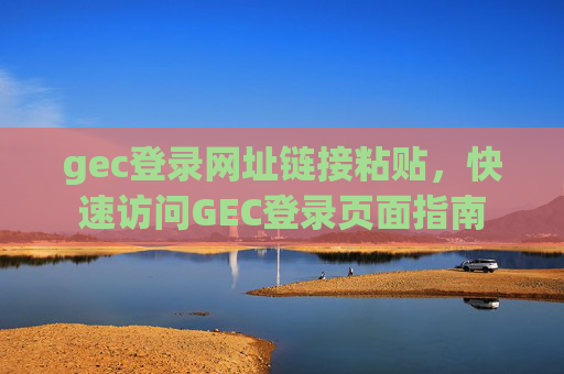 gec登录网址链接粘贴，快速访问GEC登录页面指南