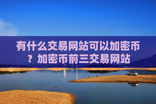 有什么交易网站可以加密币?加密币前三交易网站