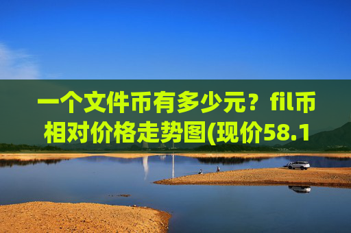 一个文件币有多少元?fil币相对价格走势图(现价58.1746元)