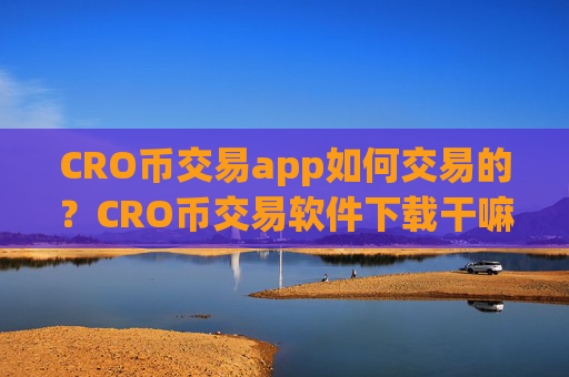 CRO币交易app如何交易的?CRO币交易软件下载干嘛的