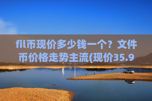 fil币现价多少钱一个？文件币价格走势主流(现价35.976元)