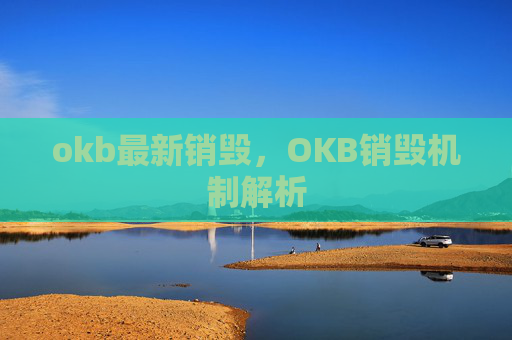 okb最新销毁,OKB销毁机制解析