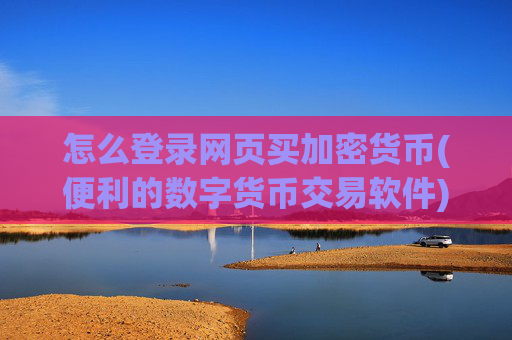 怎么登录网页买加密货币(便利的数字货币交易软件)