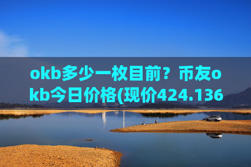 okb多少一枚目前?币友okb今日价格(现价424.136元)