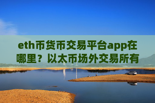 eth币货币交易平台app在哪里?以太币场外交易所有那些
