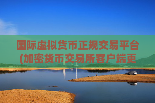 国际虚拟货币正规交易平台(加密货币交易所客户端更新)
