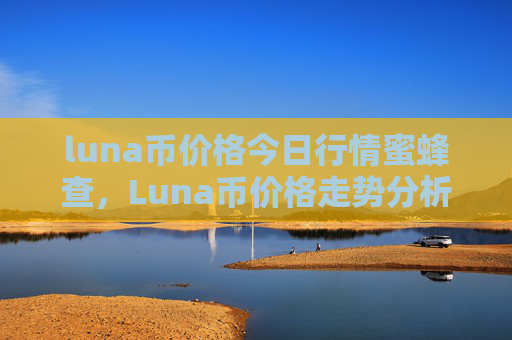 luna币价格今日行情蜜蜂查,Luna币价格走势分析蜜蜂查