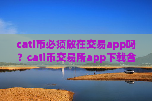 cati币必须放在交易app吗?cati币交易所app下载合法吗在中国