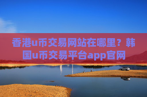 香港u币交易网站在哪里?韩国u币交易平台app官网