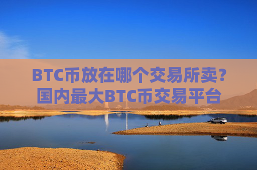 BTC币放在哪个交易所卖?国内最大BTC币交易平台