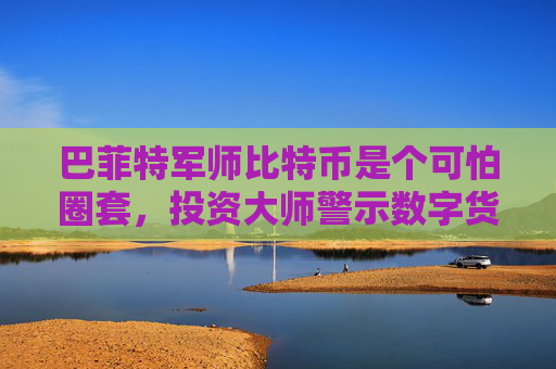 巴菲特军师比特币是个可怕圈套，投资大师警示数字货币风险
