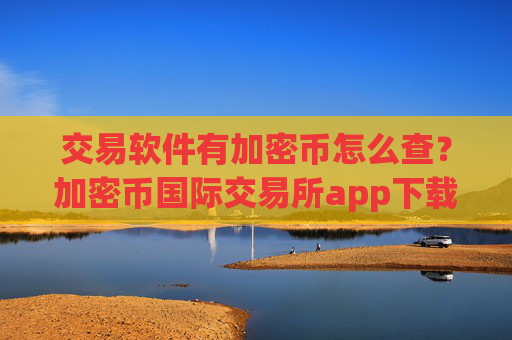 交易软件有加密币怎么查？加密币国际交易所app下载排行榜