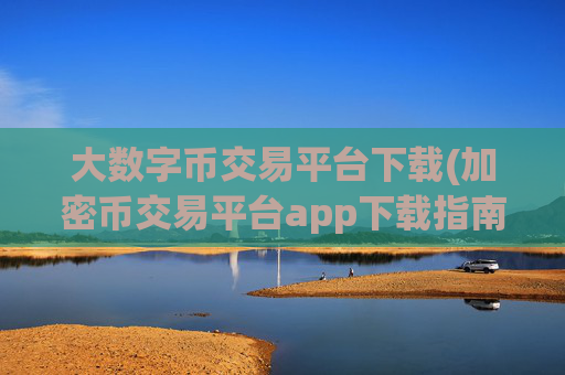 大数字币交易平台下载(加密币交易平台app下载指南)
