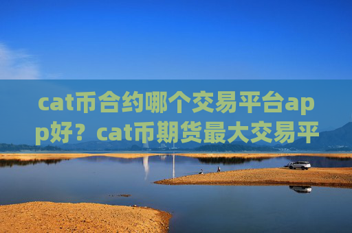 cat币合约哪个交易平台app好?cat币期货最大交易平台app