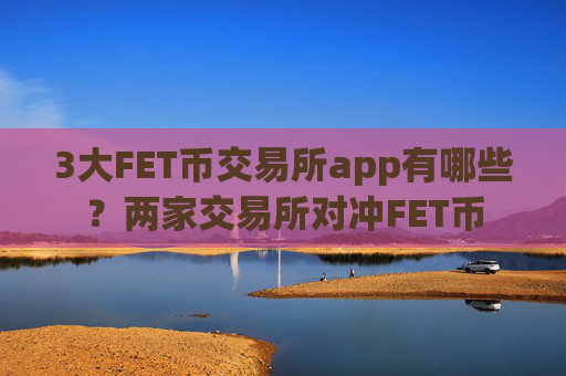 3大FET币交易所app有哪些?两家交易所对冲FET币