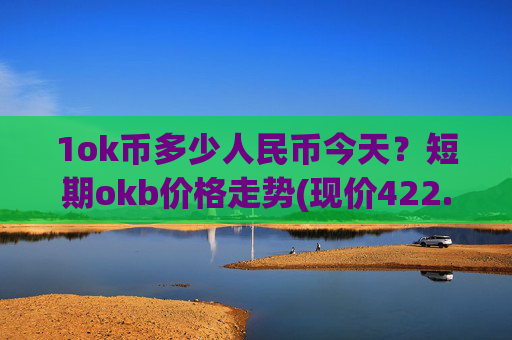 1ok币多少人民币今天?短期okb价格走势(现价422.545元)