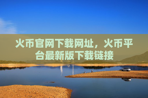 火币官网下载网址,火币平台最新版下载链接
